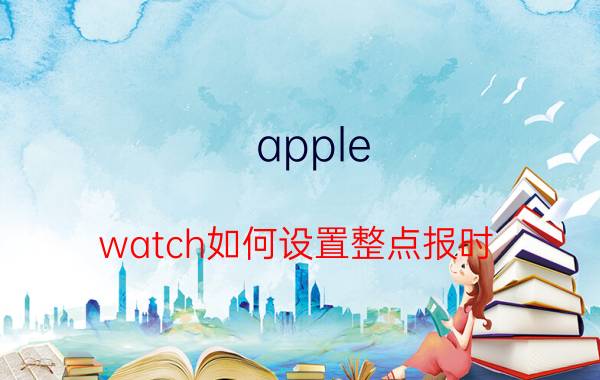 apple watch如何设置整点报时 苹果手表 每小每小时报时怎么打开这个功能？